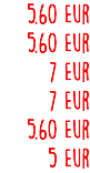 5.60 Eur 5.60 Eur 7 Eur 7 Eur 5.60 Eur 5 Eur
