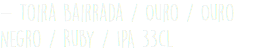 - Toira Bairrada / Ouro / Ouro Negro / Ruby / IPA 33cl