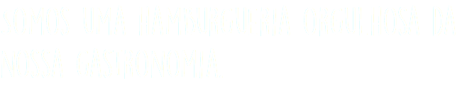 Somos uma hamburgueria orgulhosa da nossa gastronomia.